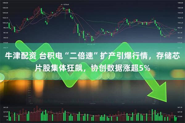 牛津配资 台积电“二倍速”扩产引爆行情，存储芯片股集体狂飙，协创数据涨超5%