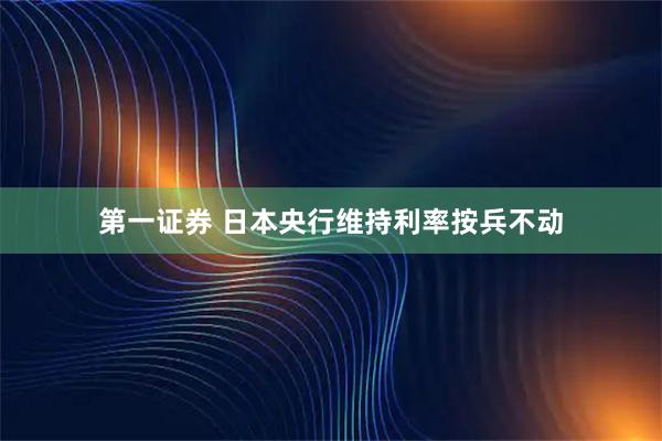 第一证券 日本央行维持利率按兵不动