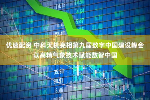 优速配资 中科天机亮相第九届数字中国建设峰会以高精气象技术赋能数智中国