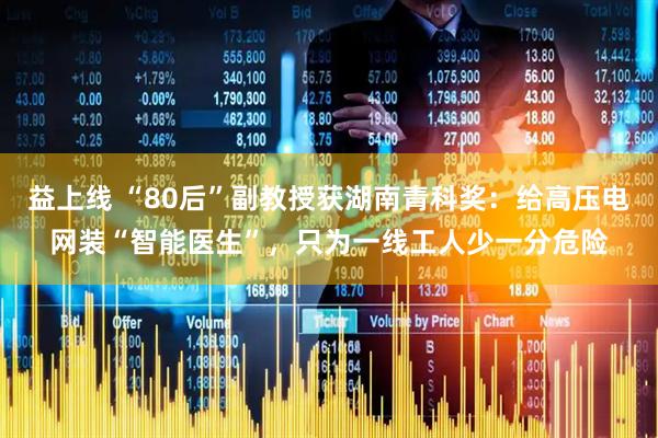 益上线 “80后”副教授获湖南青科奖：给高压电网装“智能医生”，只为一线工人少一分危险