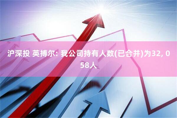 沪深投 英搏尔: 我公司持有人数(已合并)为32, 058人