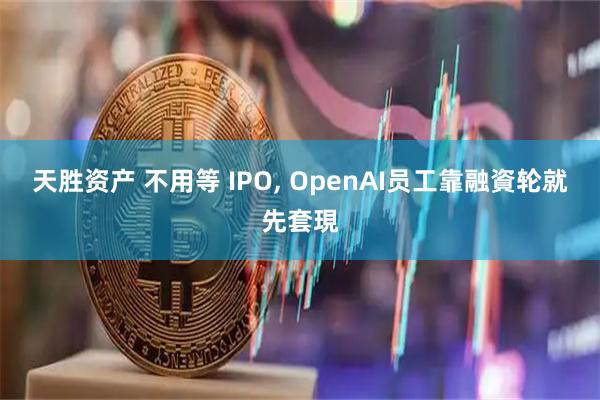 天胜资产 不用等 IPO, OpenAI员工靠融資轮就先套現
