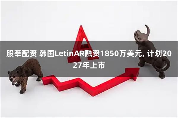 股莘配资 韩国LetinAR融资1850万美元, 计划2027年上市