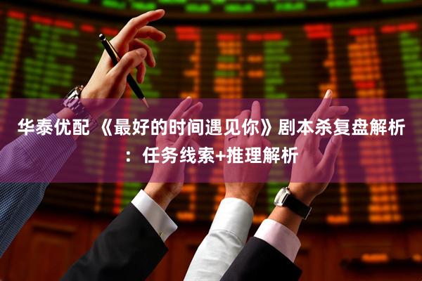 华泰优配 《最好的时间遇见你》剧本杀复盘解析：任务线索+推理解析
