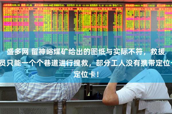 盛多网 留神峪煤矿给出的图纸与实际不符，救援人员只能一个个巷道进行搜救，部分工人没有携带定位卡！