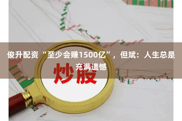 俊升配资 “至少会赚1500亿”，但斌：人生总是充满遗憾