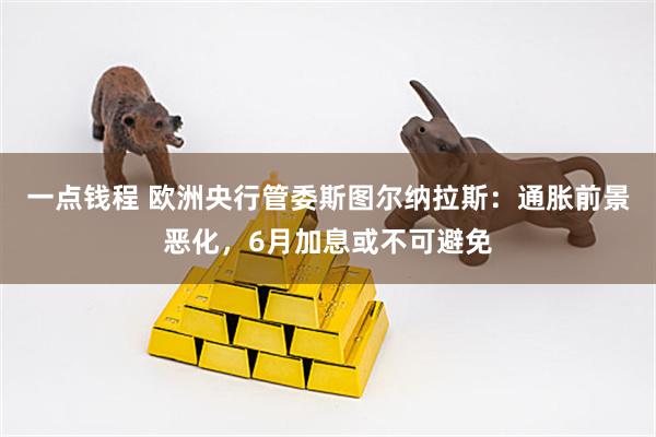 一点钱程 欧洲央行管委斯图尔纳拉斯：通胀前景恶化，6月加息或不可避免