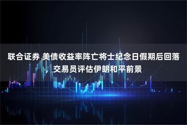联合证券 美债收益率阵亡将士纪念日假期后回落，交易员评估伊朗和平前景