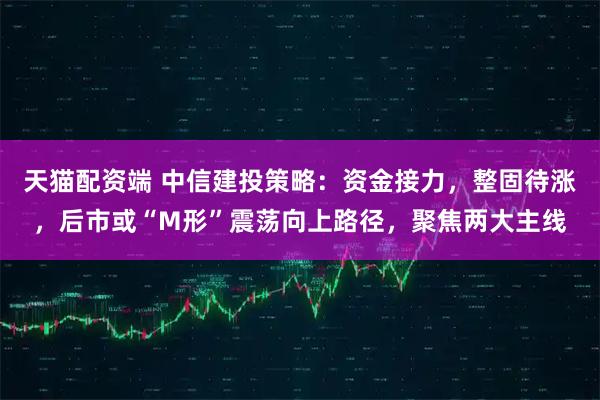 天猫配资端 中信建投策略：资金接力，整固待涨，后市或“M形”震荡向上路径，聚焦两大主线