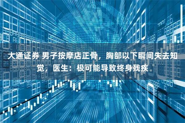大通证券 男子按摩店正骨，胸部以下瞬间失去知觉，医生：极可能导致终身残疾