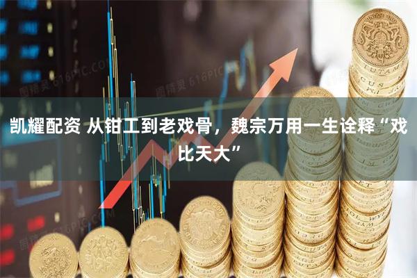 凯耀配资 从钳工到老戏骨，魏宗万用一生诠释“戏比天大”