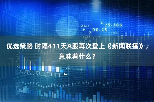 优选策略 时隔411天A股再次登上《新闻联播》,意味着什么?