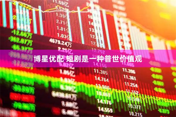 博星优配 短剧是一种普世价值观