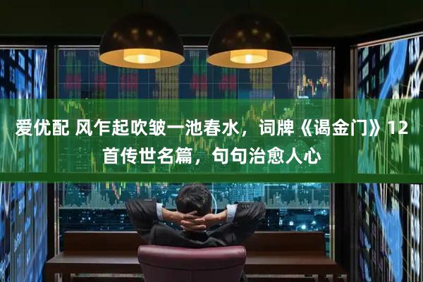 爱优配 风乍起吹皱一池春水,词牌《谒金门》12首传世名篇,句句治愈人心