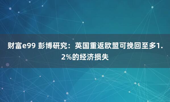 财富e99 彭博研究：英国重返欧盟可挽回至多1.2%的经济损失