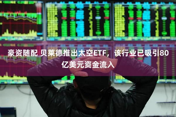 豪资随配 贝莱德推出太空ETF，该行业已吸引80亿美元资金流入