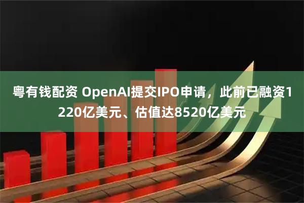 粤有钱配资 OpenAI提交IPO申请，此前已融资1220亿美元、估值达8520亿美元