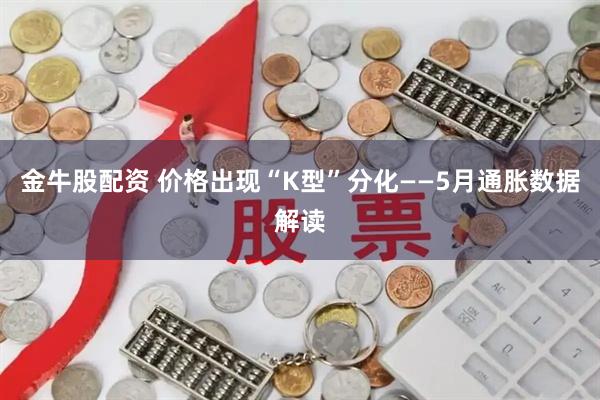 金牛股配资 价格出现“K型”分化——5月通胀数据解读