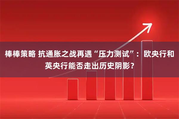 棒棒策略 抗通胀之战再遇“压力测试”：欧央行和英央行能否走出历史阴影？