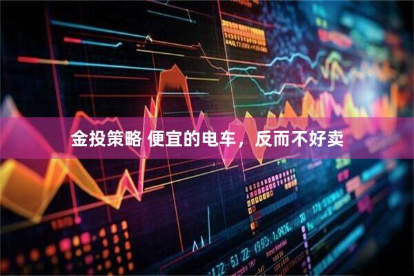 金投策略 便宜的电车，反而不好卖