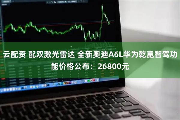 云配资 配双激光雷达 全新奥迪A6L华为乾崑智驾功能价格公布：26800元