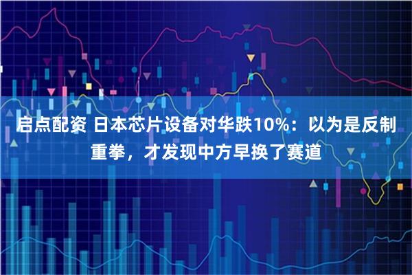 启点配资 日本芯片设备对华跌10%：以为是反制重拳，才发现中方早换了赛道