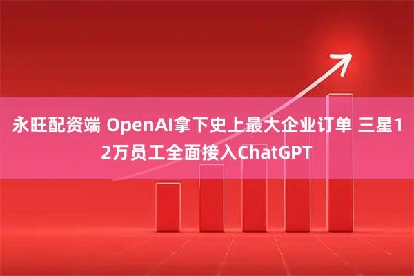 永旺配资端 OpenAI拿下史上最大企业订单 三星12万员工全面接入ChatGPT