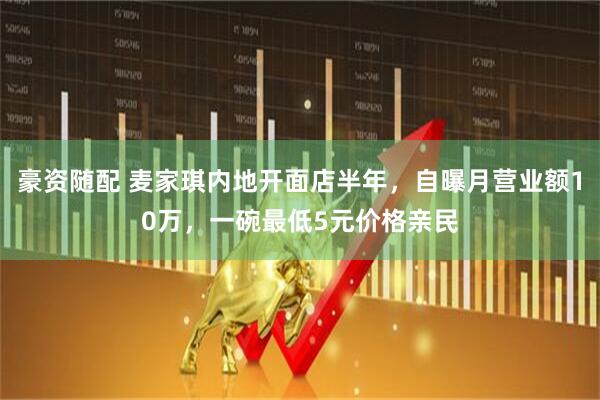 豪资随配 麦家琪内地开面店半年，自曝月营业额10万，一碗最低5元价格亲民