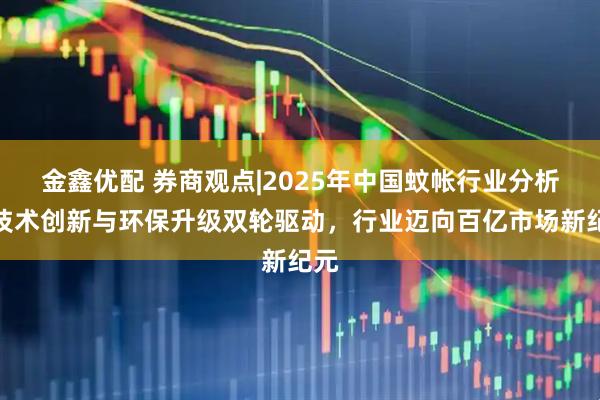 金鑫优配 券商观点|2025年中国蚊帐行业分析:技术创新与环保升级双轮驱动,行业迈向百亿市场新纪元