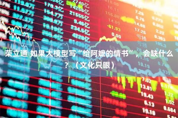 荣立通 如果大模型写“给阿嬷的情书”,会缺什么?(文化只眼)