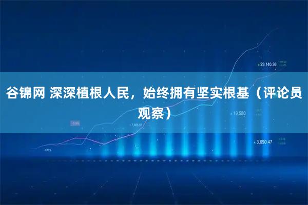 谷锦网 深深植根人民，始终拥有坚实根基（评论员观察）