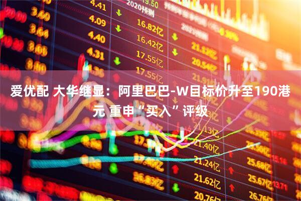爱优配 大华继显：阿里巴巴-W目标价升至190港元 重申“买入”评级