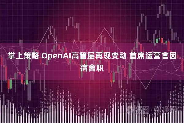 掌上策略 OpenAI高管层再现变动 首席运营官因病离职