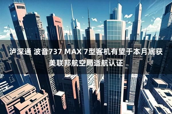 泸深通 波音737 MAX 7型客机有望于本月底获美联邦航空局适航认证