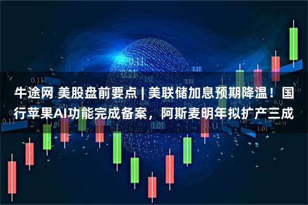 牛途网 美股盘前要点 | 美联储加息预期降温！国行苹果AI功能完成备案，阿斯麦明年拟扩产三成