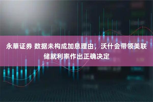 永華证券 数据未构成加息理由，沃什会带领美联储就利率作出正确决定