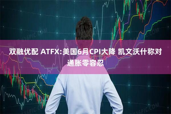 双融优配 ATFX:美国6月CPI大降 凯文沃什称对通胀零容忍
