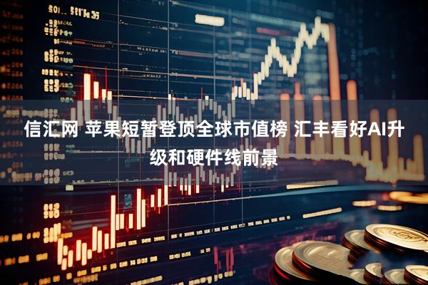 信汇网 苹果短暂登顶全球市值榜 汇丰看好AI升级和硬件线前景