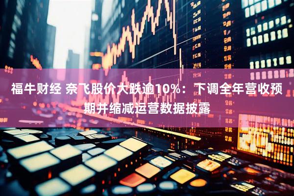 福牛财经 奈飞股价大跌逾10%：下调全年营收预期并缩减运营数据披露