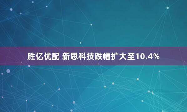 胜亿优配 新思科技跌幅扩大至10.4%