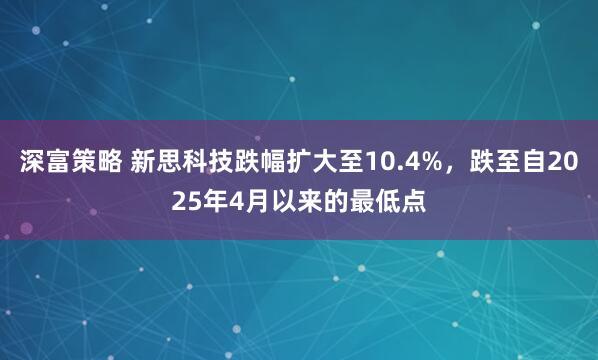 深富策略 新思科技跌幅扩大至10.4%，跌至自2025年4月以来的最低点