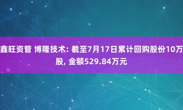 鑫旺资管 博隆技术: 截至7月17日累计回购股份10万股, 金额529.84万元