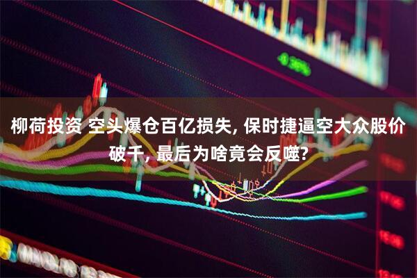 柳荷投资 空头爆仓百亿损失, 保时捷逼空大众股价破千, 最后为啥竟会反噬?