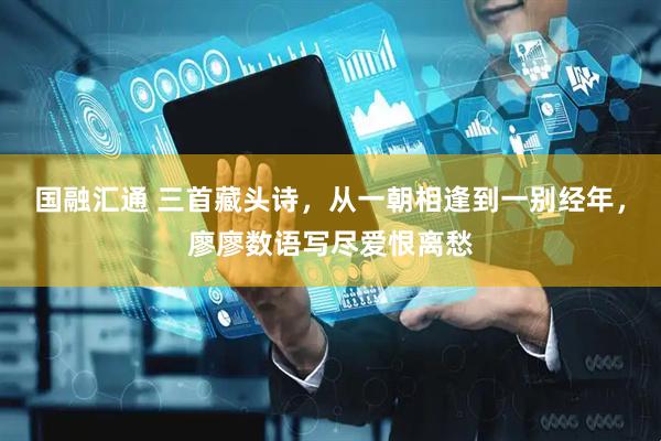 国融汇通 三首藏头诗,从一朝相逢到一别经年,廖廖数语写尽爱恨离愁