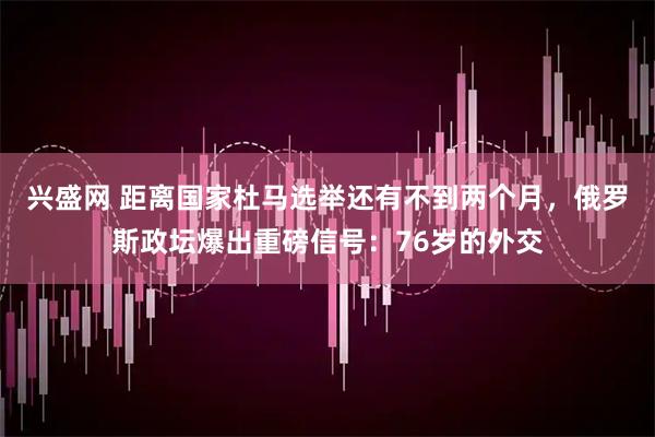 兴盛网 距离国家杜马选举还有不到两个月，俄罗斯政坛爆出重磅信号：76岁的外交