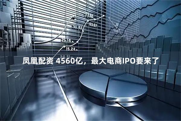凤凰配资 4560亿，最大电商IPO要来了